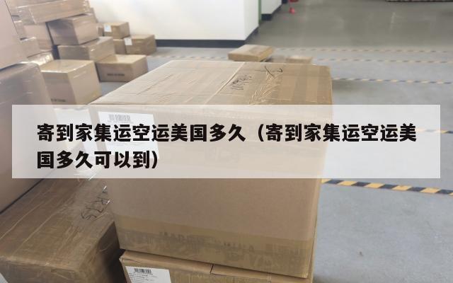 寄到家集运空运美国多久（寄到家集运空运美国多久可以到）