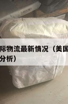 美国集运国际物流最新情况（美国集运国际物流最新情况分析）