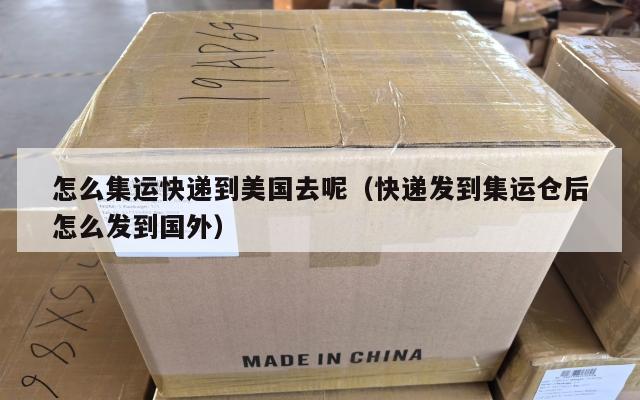怎么集运快递到美国去呢（快递发到集运仓后怎么发到国外）