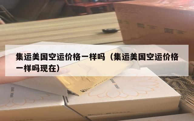 集运美国空运价格一样吗（集运美国空运价格一样吗现在）