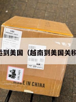 越南集运到美国（越南到美国关税是多少）