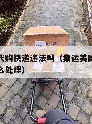 集运美国代购快递违法吗(集运美国代购快递违法吗怎么处理)