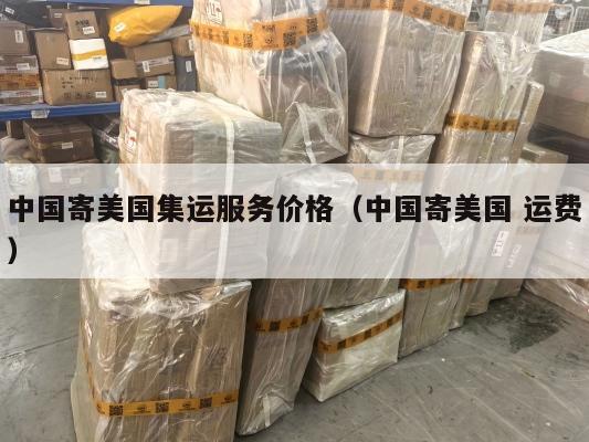 中国寄美国集运服务价格(中国寄美国 运费)