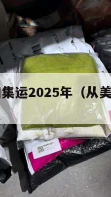 中国寄美国集运2025年(从美国集运到中国多少钱)
