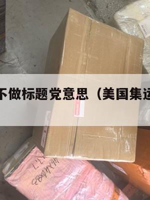 美国集运不做标题党意思(美国集运仓怎么收费)