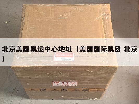 北京美国集运中心地址(美国国际集团 北京)