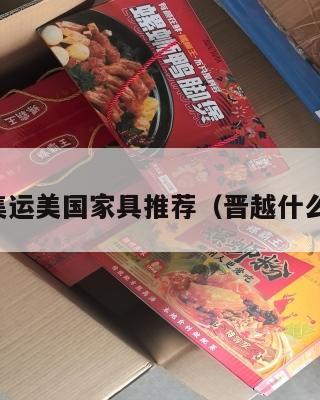 晋越集运美国家具推荐（晋越什么意思）