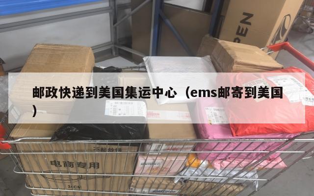 邮政快递到美国集运中心(ems邮寄到美国)