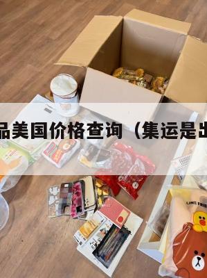 集运化妆品美国价格查询（集运是出口还是进口）