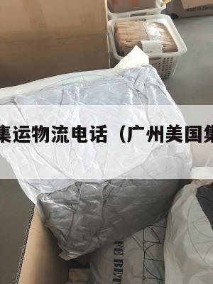 广州美国集运物流电话（广州美国集运物流电话号码）