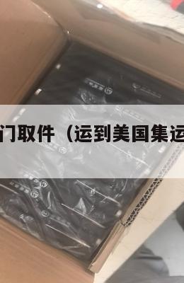 美国集运上门取件（运到美国集运仓怎么联系）