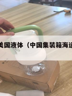 中国集运美国液体（中国集装箱海运到美国路线）