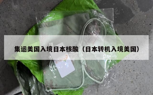 集运美国入境日本核酸（日本转机入境美国）