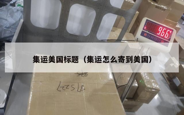 集运美国标题（集运怎么寄到美国）