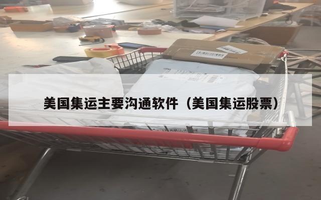 美国集运主要沟通软件（美国集运股票）