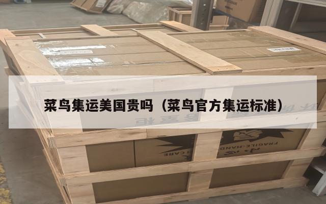 菜鸟集运美国贵吗（菜鸟官方集运标准）