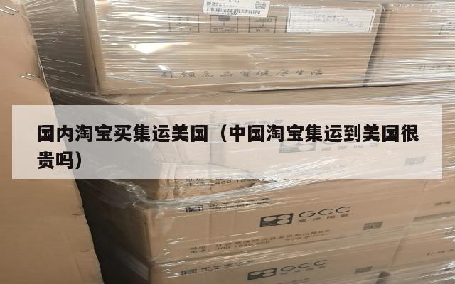 国内淘宝买集运美国（中国淘宝集运到美国很贵吗）