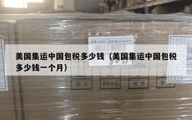 美国集运中国包税多少钱（美国集运中国包税多少钱一个月）