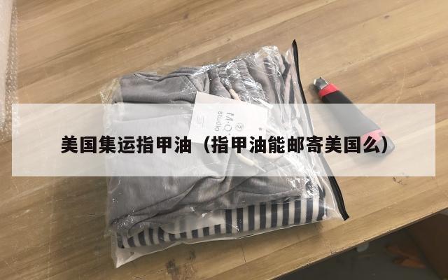 美国集运指甲油（指甲油能邮寄美国么）