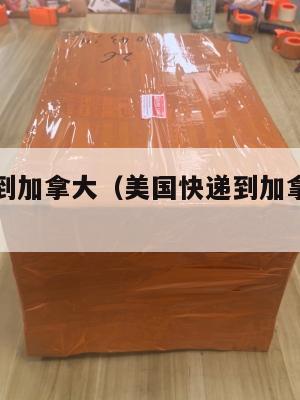 美国集运到加拿大（美国快递到加拿大快递要多久）