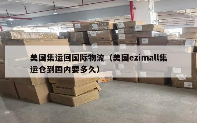 美国集运回国际物流（美国ezimall集运仓到国内要多久）
