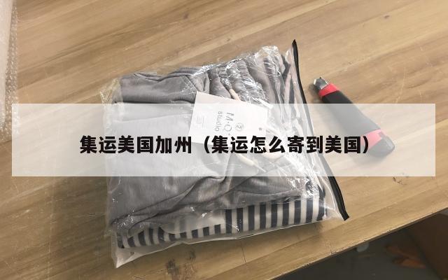 集运美国加州（集运怎么寄到美国）