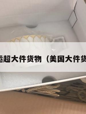 美国集运超大件货物（美国大件货物超市）
