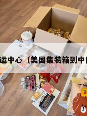 美国集运中心（美国集装箱到中国运费）