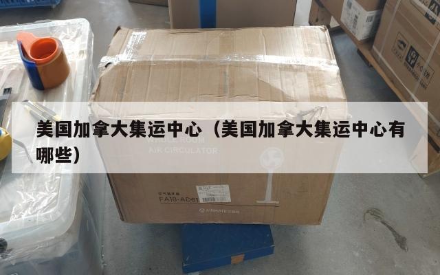 美国加拿大集运中心（美国加拿大集运中心有哪些）