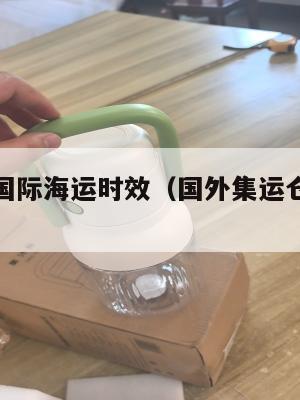 集运欧美国际海运时效（国外集运仓怎么收费）