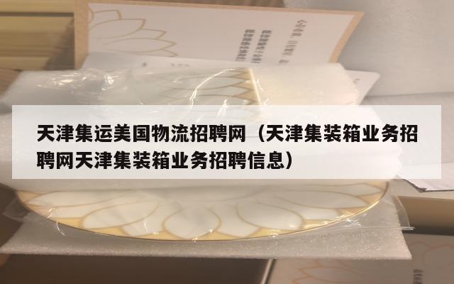 天津集运美国物流招聘网（天津集装箱业务招聘网天津集装箱业务招聘信息）