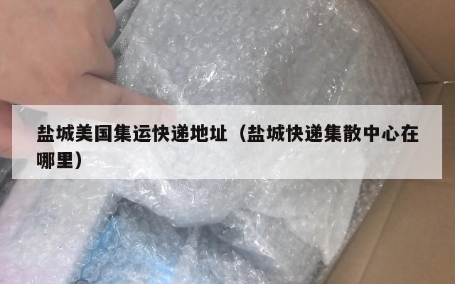 盐城美国集运快递地址（盐城快递集散中心在哪里）