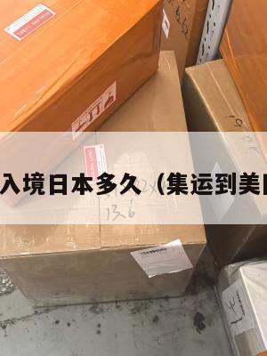 集运美国入境日本多久（集运到美国要多久）