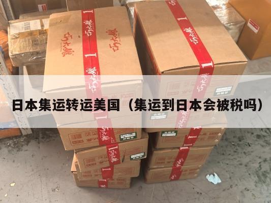 日本集运转运美国（集运到日本会被税吗）