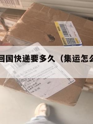 集运美国回国快递要多久（集运怎么寄到美国）