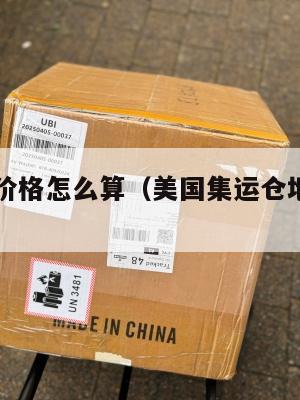 美国集运价格怎么算（美国集运仓地址在哪里）