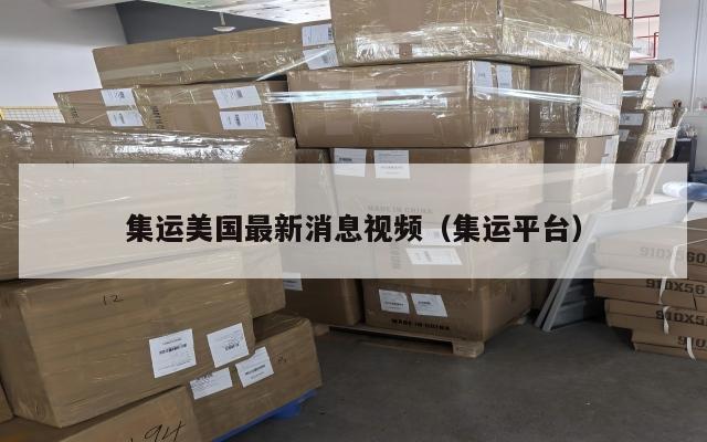集运美国最新消息视频（集运平台）