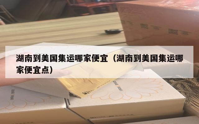 湖南到美国集运哪家便宜（湖南到美国集运哪家便宜点）