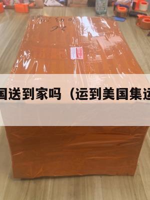 集运到美国送到家吗（运到美国集运仓怎么联系）