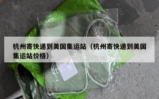 杭州寄快递到美国集运站（杭州寄快递到美国集运站价格）