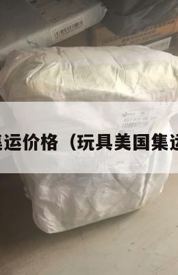 玩具美国集运价格（玩具美国集运价格查询）