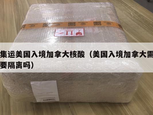 集运美国入境加拿大核酸（美国入境加拿大需要隔离吗）