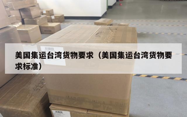 美国集运台湾货物要求（美国集运台湾货物要求标准）