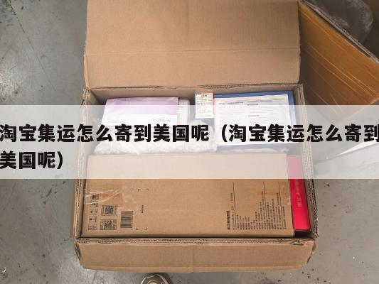 淘宝集运怎么寄到美国呢（淘宝集运怎么寄到美国呢）