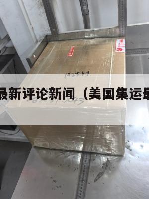 美国集运最新评论新闻（美国集运最新评论新闻事件）