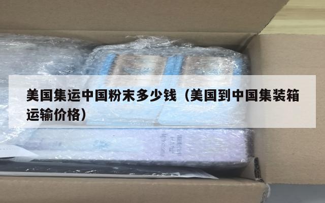 美国集运中国粉末多少钱（美国到中国集装箱运输价格）