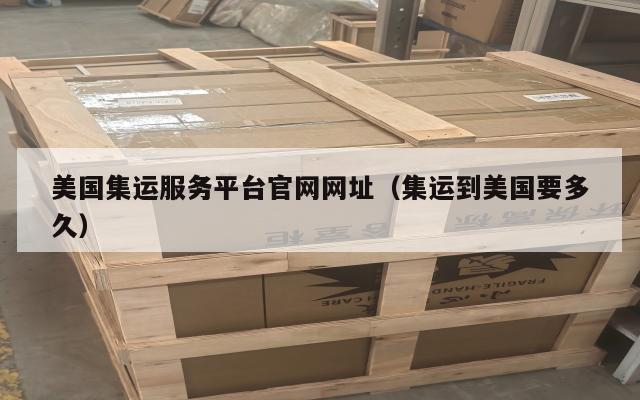 美国集运服务平台官网网址（集运到美国要多久）