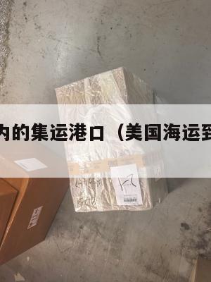 美国到国内的集运港口（美国海运到中国哪个港口最近）