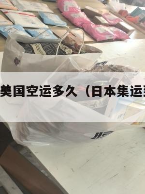 日本集运美国空运多久（日本集运到国内 哪个好）