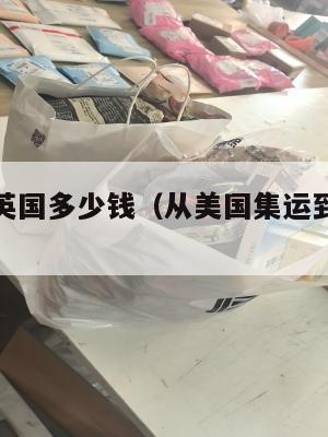 美国集运英国多少钱（从美国集运到中国多少钱）